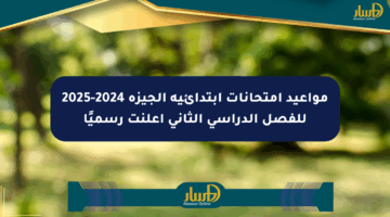 مواعيد امتحانات ابتدائية الجيزة 2024-2025 للفصل الدراسي الثاني أعلنت رسميًا